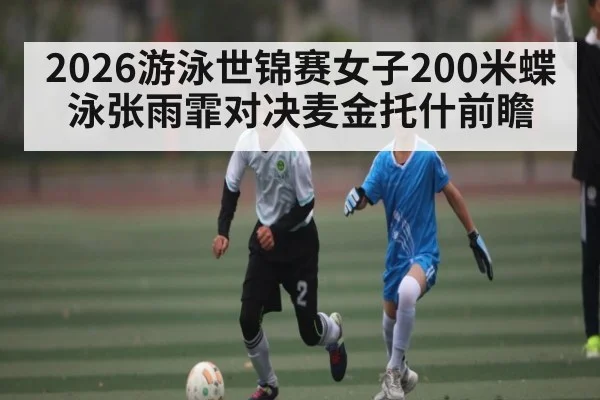 2026游泳世锦赛女子200米蝶泳张雨霏对决麦金托什前瞻