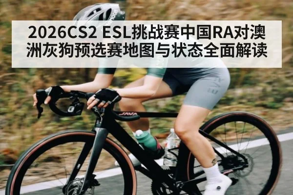 2026CS2 ESL挑战赛中国RA对澳洲灰狗预选赛地图与状态全面解读