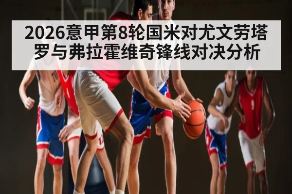 2026意甲第8轮国米对尤文劳塔罗与弗拉霍维奇锋线对决分析