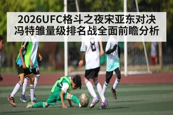 2026UFC格斗之夜宋亚东对决冯特雏量级排名战全面前瞻分析