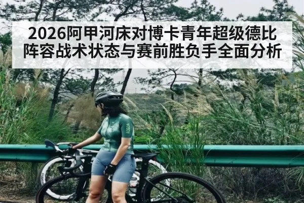 2026阿甲河床对博卡青年超级德比阵容战术状态与赛前胜负手全面分析