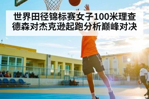 世界田径锦标赛女子100米理查德森对杰克逊起跑分析巅峰对决